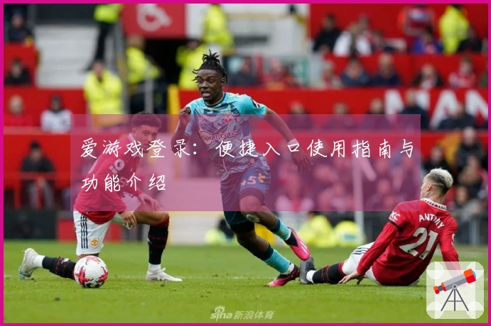 爱游戏登录：便捷入口使用指南与功能介绍