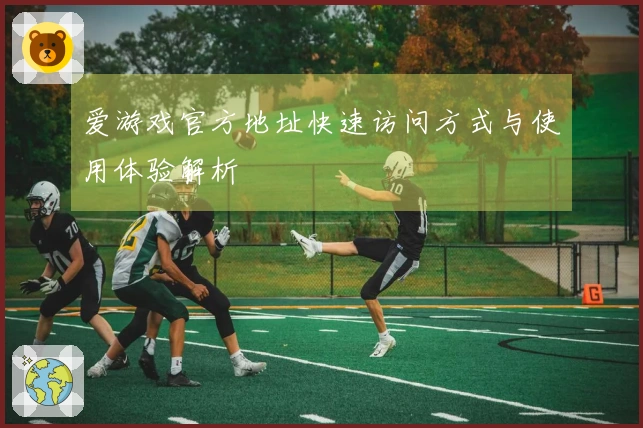 爱游戏官方地址快速访问方式与使用体验解析