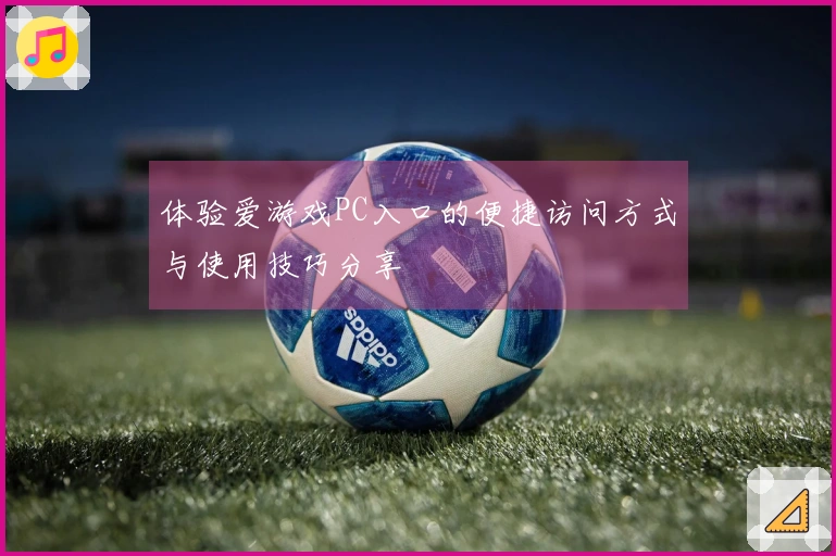 体验爱游戏PC入口的便捷访问方式与使用技巧分享