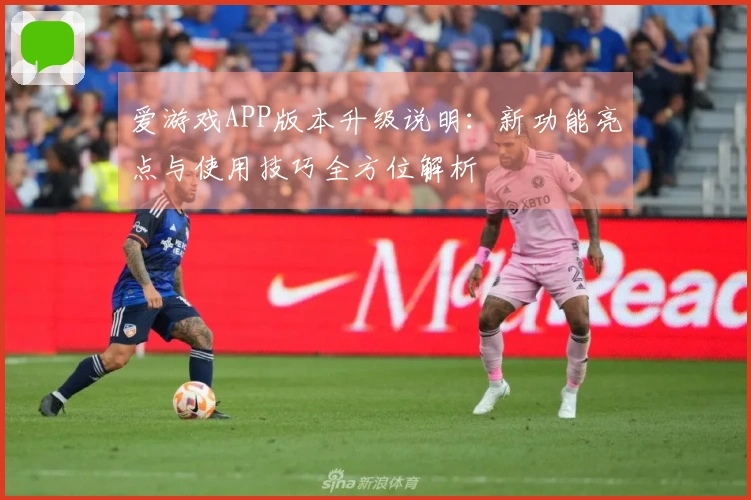 爱游戏APP版本升级说明：新功能亮点与使用技巧全方位解析