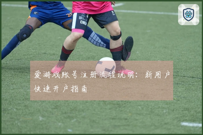 爱游戏账号注册流程说明：新用户快速开户指南