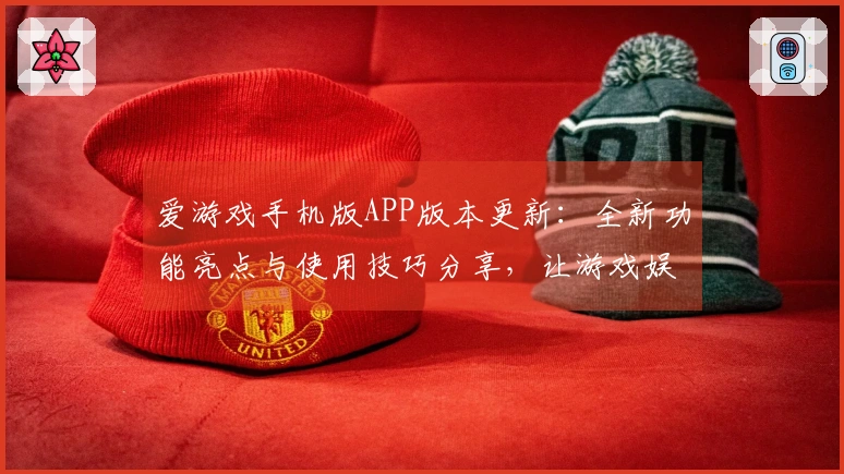 爱游戏手机版APP版本更新：全新功能亮点与使用技巧分享，让游戏娱乐更加畅快体验