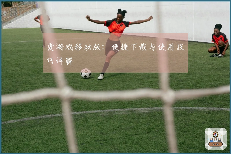 爱游戏移动版：便捷下载与使用技巧详解