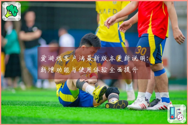 爱游戏客户端最新版本更新说明：新增功能与使用体验全面提升