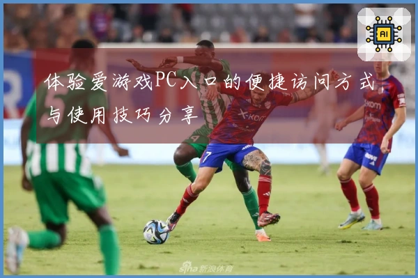 体验爱游戏PC入口的便捷访问方式与使用技巧分享