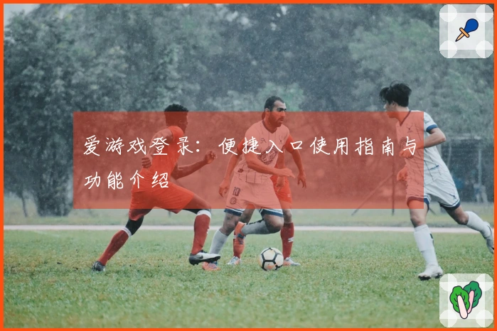 爱游戏登录：便捷入口使用指南与功能介绍
