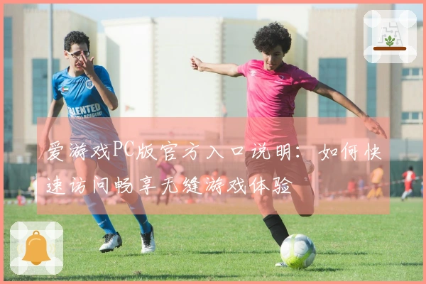 爱游戏PC版官方入口说明：如何快速访问畅享无缝游戏体验