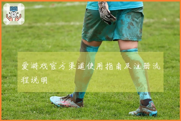 爱游戏官方渠道使用指南及注册流程说明