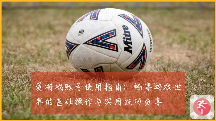 爱游戏账号使用指南：畅享游戏世界的基础操作与实用技巧分享