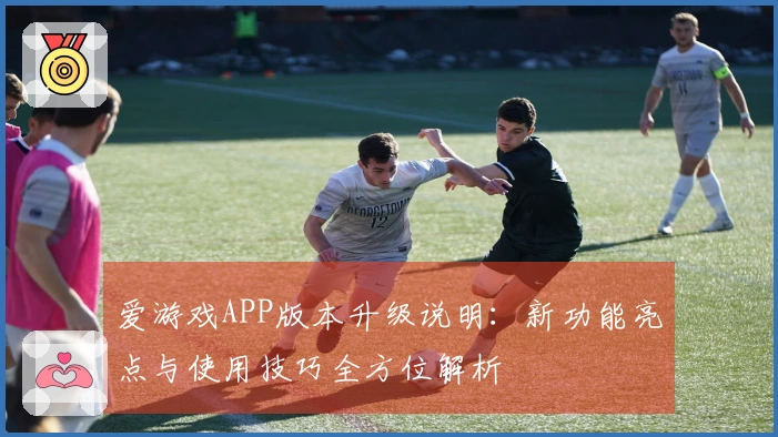 爱游戏APP版本升级说明：新功能亮点与使用技巧全方位解析