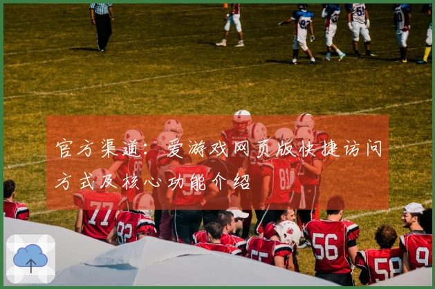 官方渠道：爱游戏网页版快捷访问方式及核心功能介绍