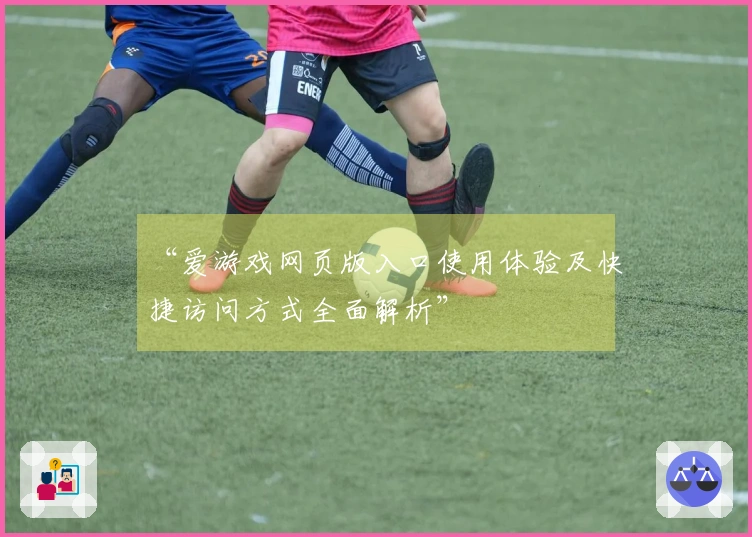 “爱游戏网页版入口使用体验及快捷访问方式全面解析”