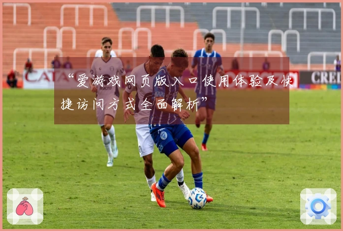 “爱游戏网页版入口使用体验及快捷访问方式全面解析”