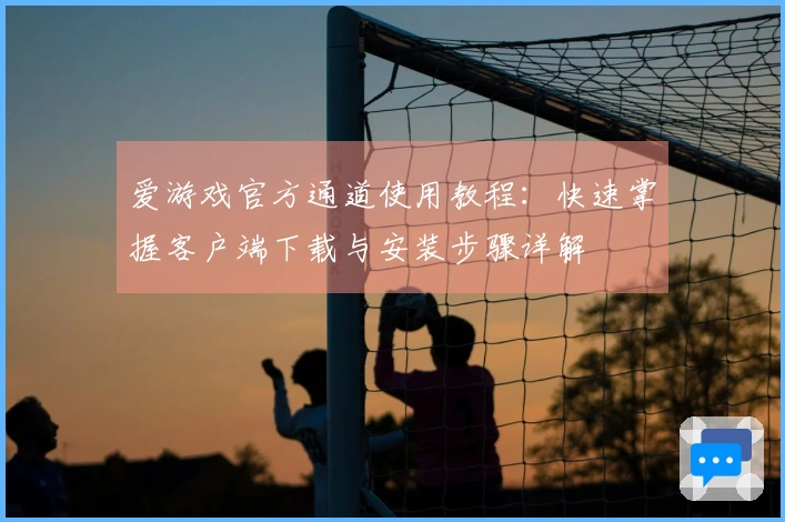 爱游戏官方通道使用教程：快速掌握客户端下载与安装步骤详解