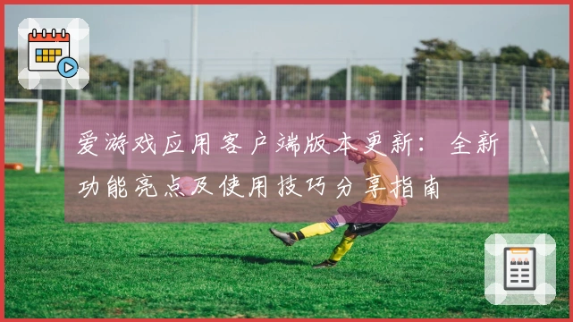爱游戏应用客户端版本更新：全新功能亮点及使用技巧分享指南