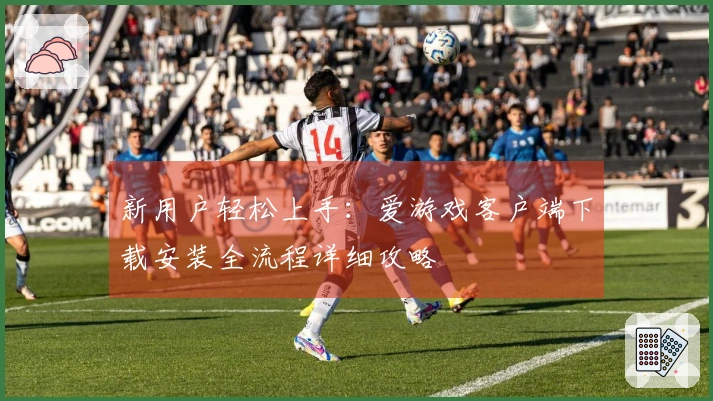 新用户轻松上手：爱游戏客户端下载安装全流程详细攻略