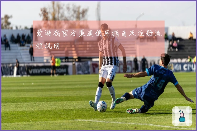 爱游戏官方渠道使用指南及注册流程说明
