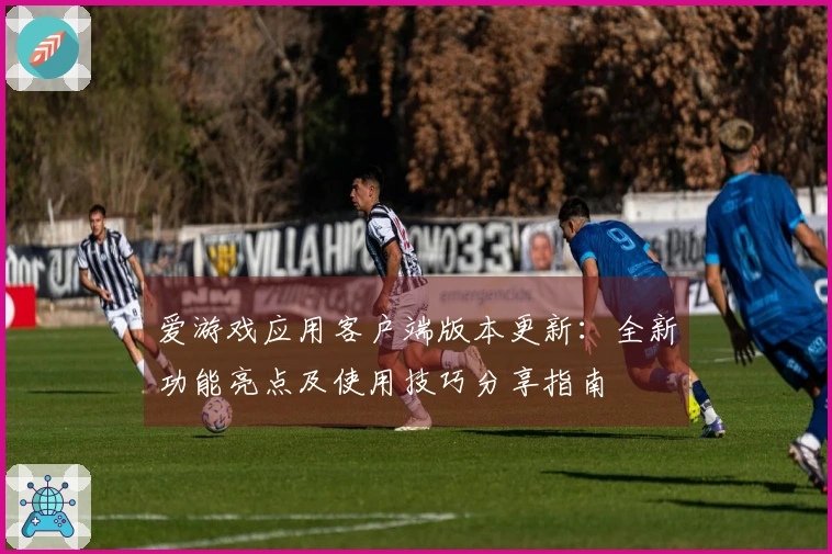爱游戏应用客户端版本更新：全新功能亮点及使用技巧分享指南