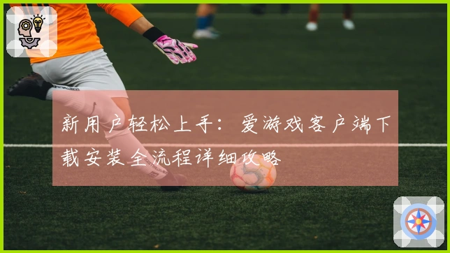 新用户轻松上手：爱游戏客户端下载安装全流程详细攻略