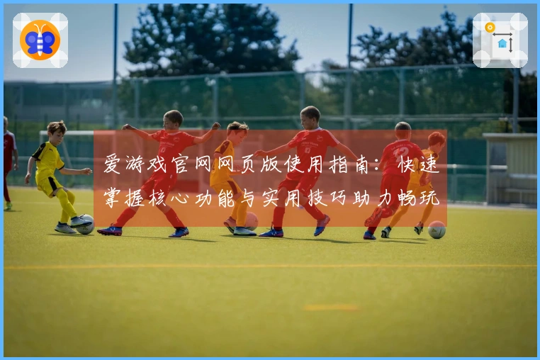爱游戏官网网页版使用指南：快速掌握核心功能与实用技巧助力畅玩体验